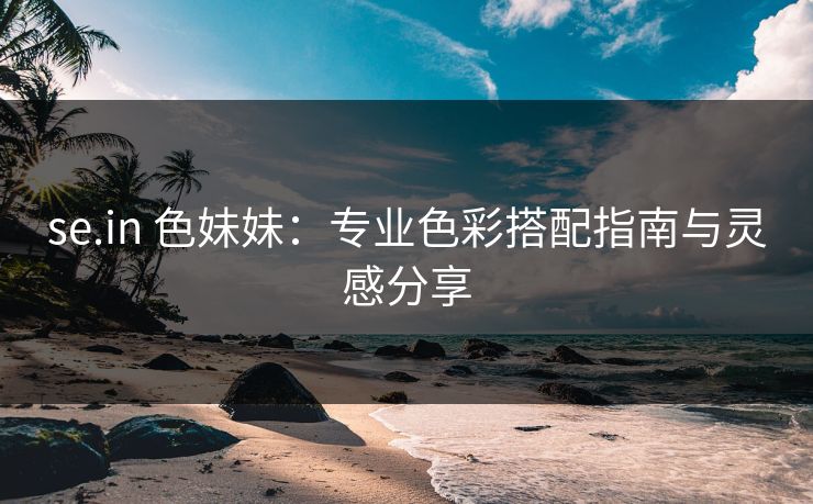 se.in 色妹妹：专业色彩搭配指南与灵感分享