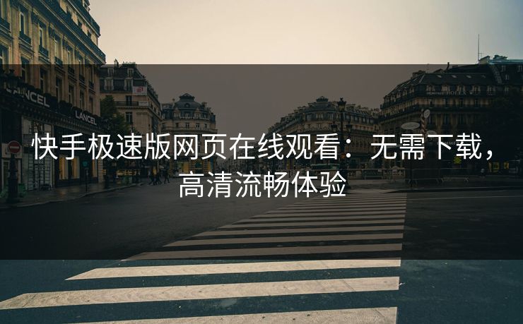 快手极速版网页在线观看：无需下载，高清流畅体验