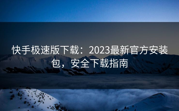 快手极速版下载：2023最新官方安装包，安全下载指南
