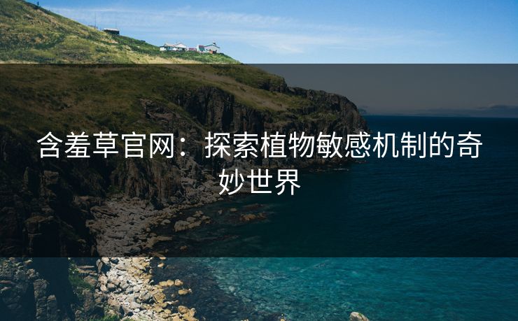 含羞草官网：探索植物敏感机制的奇妙世界  第1张