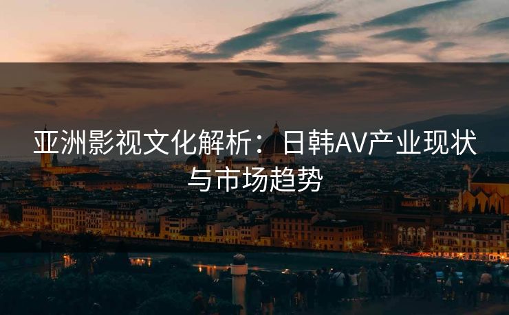 亚洲影视文化解析：日韩AV产业现状与市场趋势  第1张