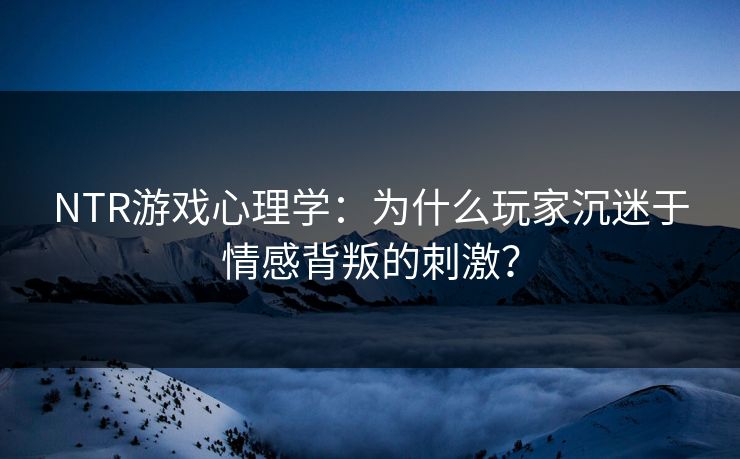 NTR游戏心理学：为什么玩家沉迷于情感背叛的刺激？
