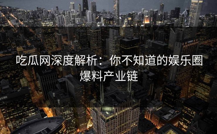 吃瓜网深度解析：你不知道的娱乐圈爆料产业链