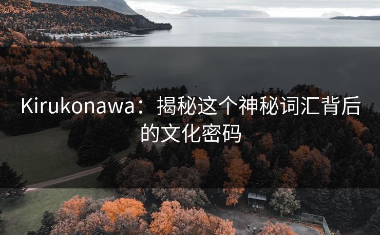 Kirukonawa：揭秘这个神秘词汇背后的文化密码