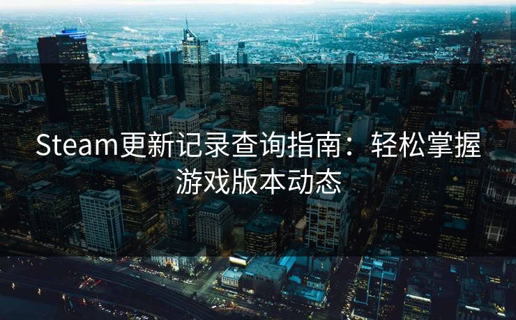 Steam更新记录查询指南：轻松掌握游戏版本动态