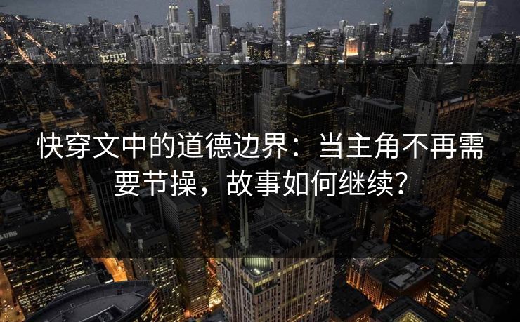 快穿文中的道德边界：当主角不再需要节操，故事如何继续？  第1张