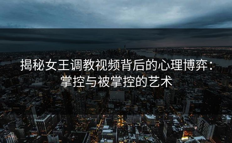 揭秘女王调教视频背后的心理博弈：掌控与被掌控的艺术