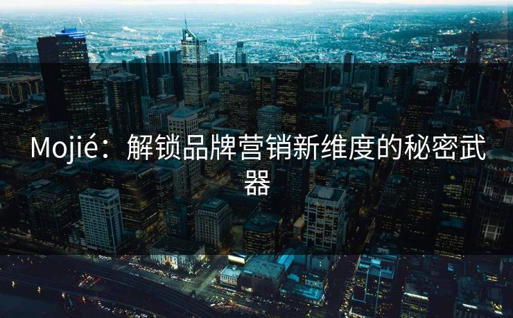 Mojié：解锁品牌营销新维度的秘密武器