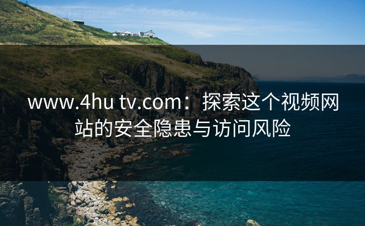 www.4hu tv.com:探索这个视频网站的安全隐患与访问风险 第1张 www.4hu tv.com:探索这个视频网站的安全隐患与访问风险 第1张
