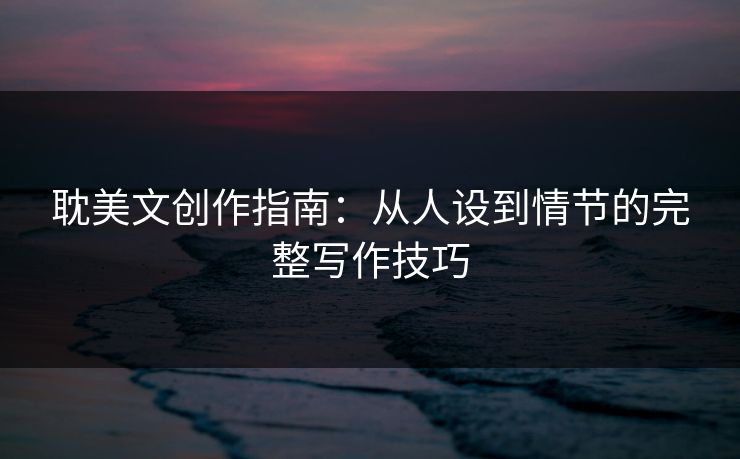 耽美文创作指南：从人设到情节的完整写作技巧  第1张