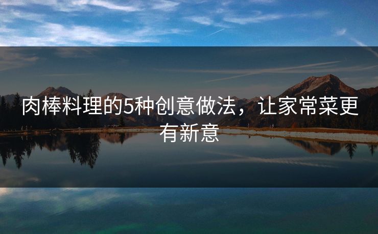 肉棒料理的5种创意做法，让家常菜更有新意