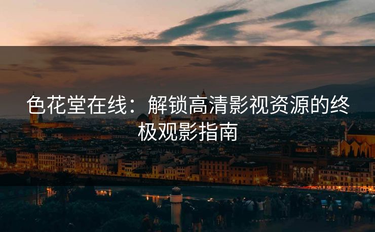 色花堂在线：解锁高清影视资源的终极观影指南