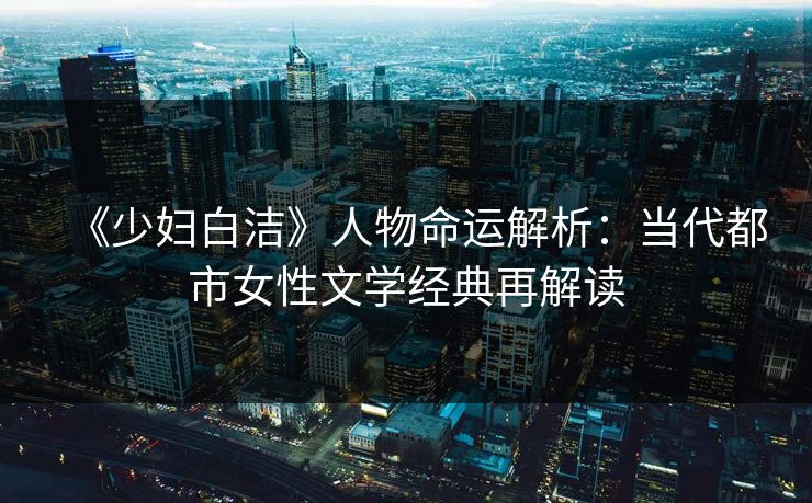 《少妇白洁》人物命运解析：当代都市女性文学经典再解读  第1张