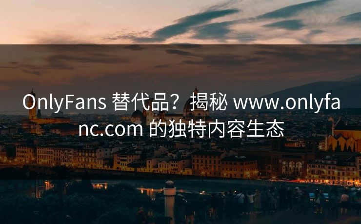 OnlyFans 替代品？揭秘 www.onlyfanc.com 的独特内容生态  第1张