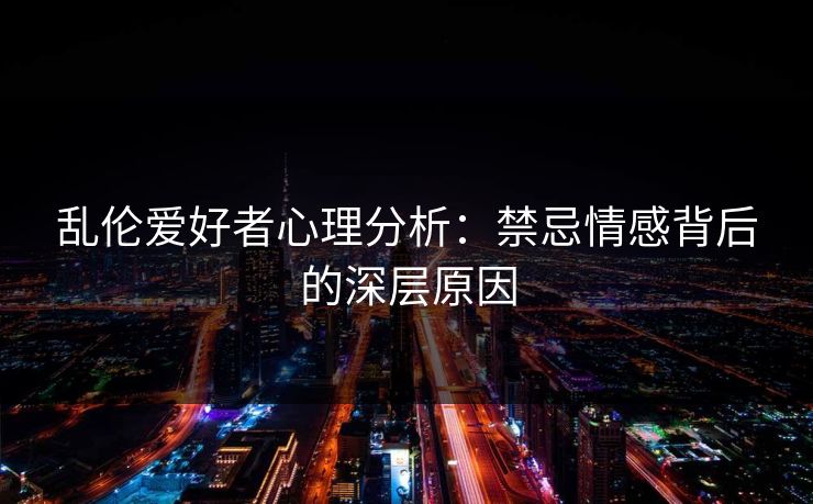 乱伦爱好者心理分析：禁忌情感背后的深层原因  第1张