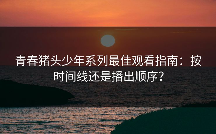 青春猪头少年系列最佳观看指南：按时间线还是播出顺序？  第1张