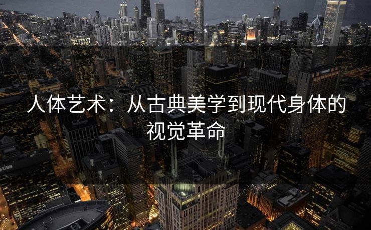 人体艺术：从古典美学到现代身体的视觉革命