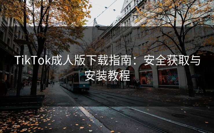 TikTok成人版下载指南：安全获取与安装教程