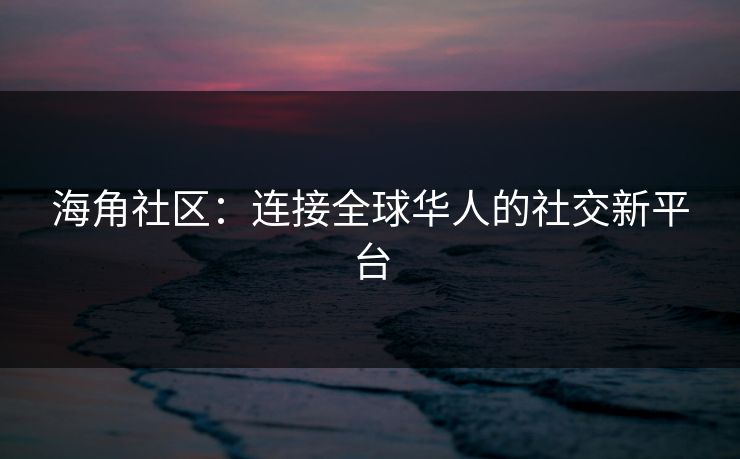 海角社区：连接全球华人的社交新平台