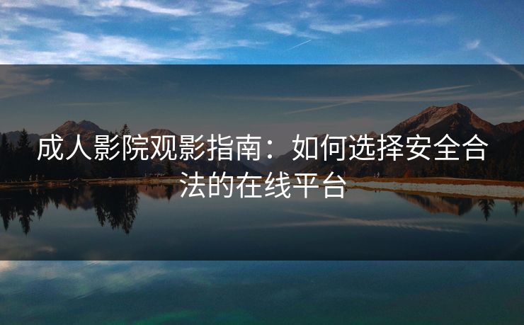 成人影院观影指南：如何选择安全合法的在线平台