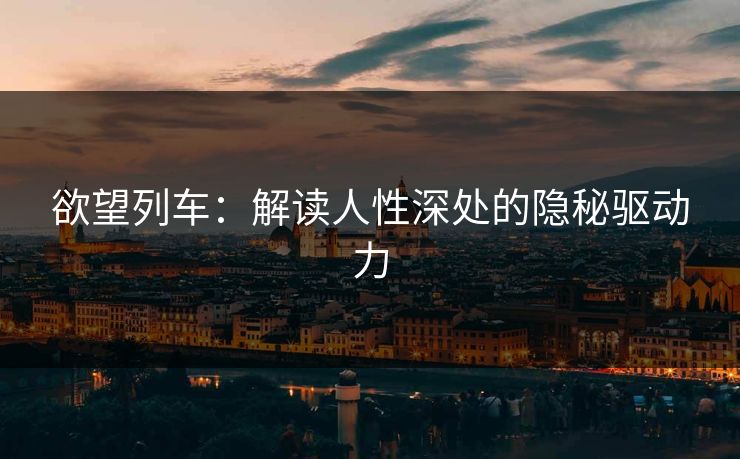 欲望列车：解读人性深处的隐秘驱动力