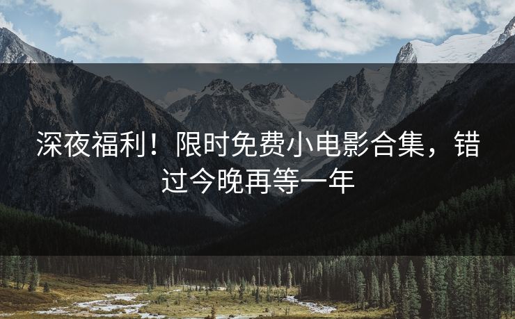 深夜福利！限时免费小电影合集，错过今晚再等一年