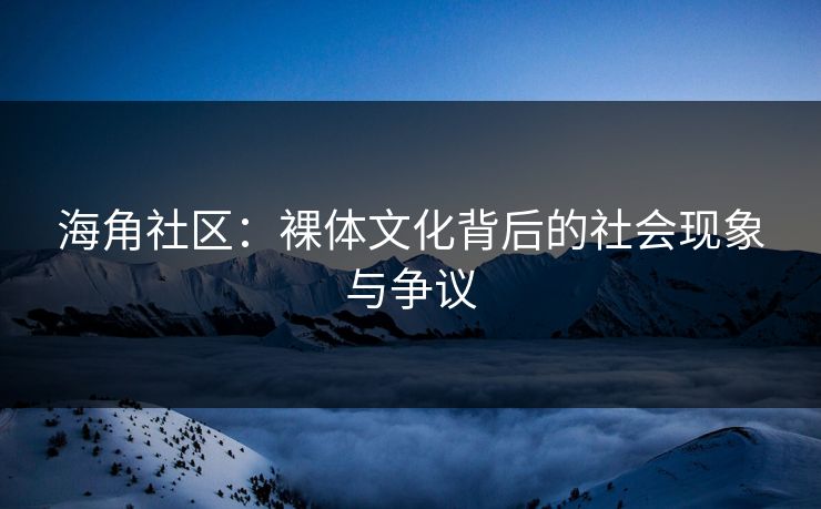 海角社区：裸体文化背后的社会现象与争议