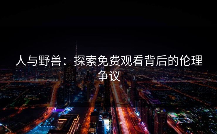 人与野兽：探索免费观看背后的伦理争议