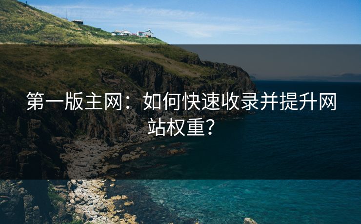 第一版主网：如何快速收录并提升网站权重？