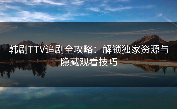 韩剧TTV追剧全攻略：解锁独家资源与隐藏观看技巧