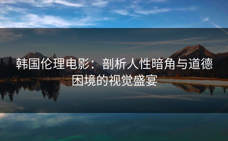 韩国伦理电影：剖析人性暗角与道德困境的视觉盛宴  第1张
