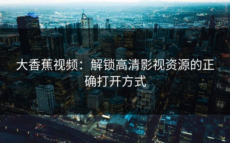 大香蕉视频：解锁高清影视资源的正确打开方式