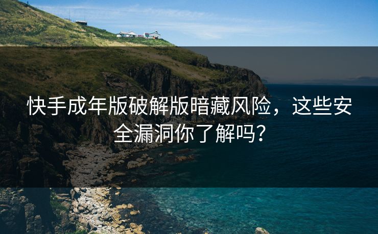 快手成年版破解版暗藏风险，这些安全漏洞你了解吗？