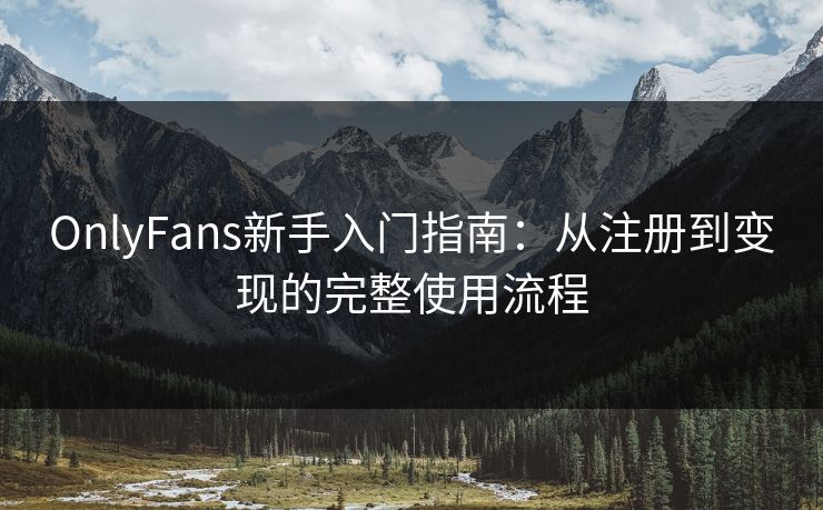 OnlyFans新手入门指南：从注册到变现的完整使用流程