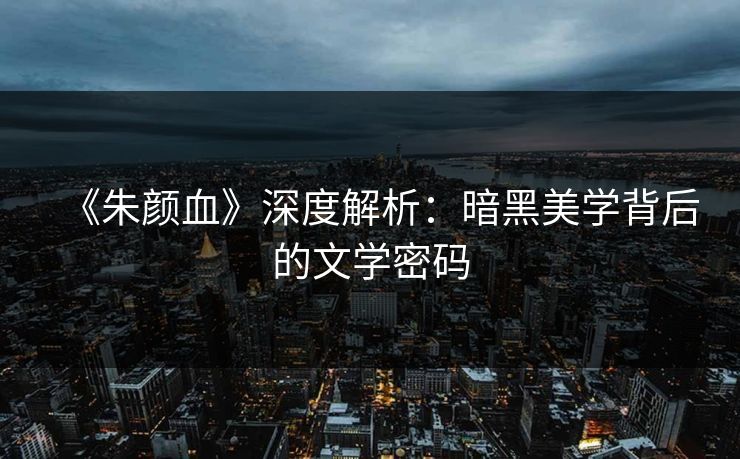 《朱颜血》深度解析：暗黑美学背后的文学密码