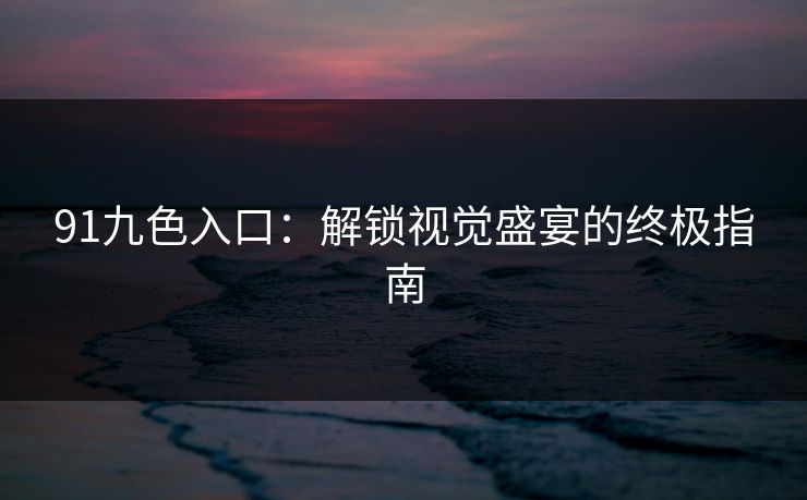 91九色入口：解锁视觉盛宴的终极指南