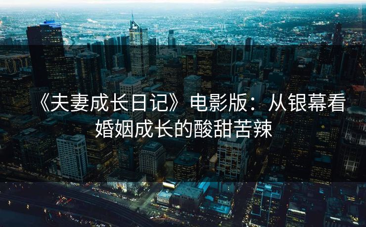 《夫妻成长日记》电影版：从银幕看婚姻成长的酸甜苦辣