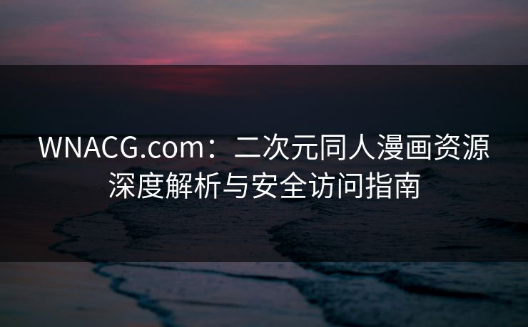 WNACG.com：二次元同人漫画资源深度解析与安全访问指南
