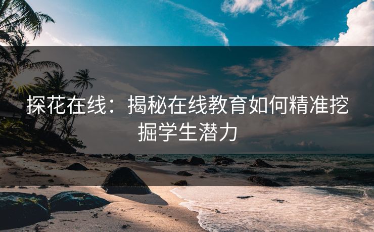 探花在线：揭秘在线教育如何精准挖掘学生潜力