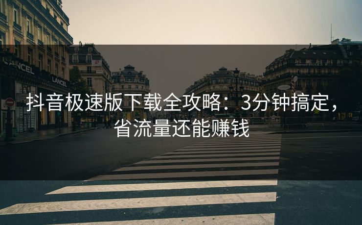 抖音极速版下载全攻略：3分钟搞定，省流量还能赚钱