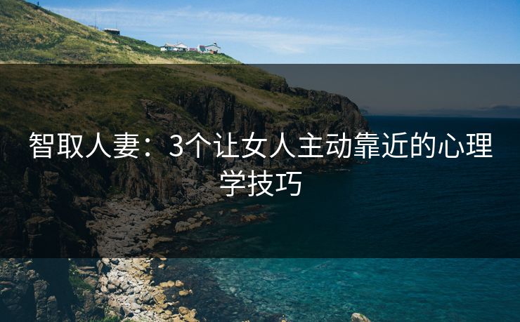 智取人妻：3个让女人主动靠近的心理学技巧