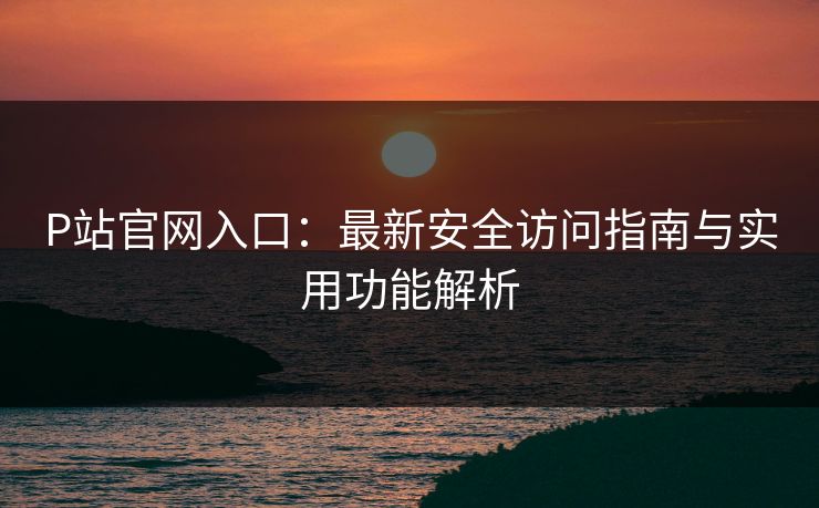 P站官网入口：最新安全访问指南与实用功能解析