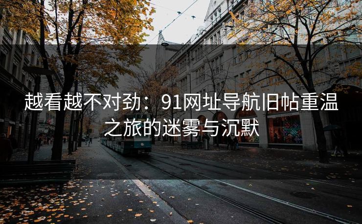 越看越不对劲：91网址导航旧帖重温之旅的迷雾与沉默  第1张